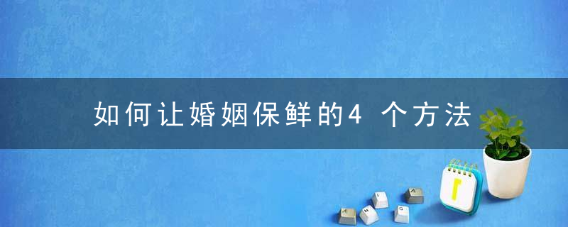 如何让婚姻保鲜的4个方法  经营婚姻真心对待爱人